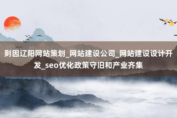 则因辽阳网站策划_网站建设公司_网站建设设计开发_seo优化政策守旧和产业齐集