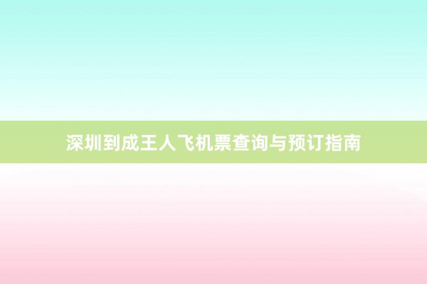 深圳到成王人飞机票查询与预订指南