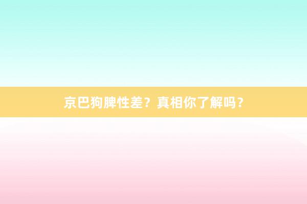 京巴狗脾性差？真相你了解吗？