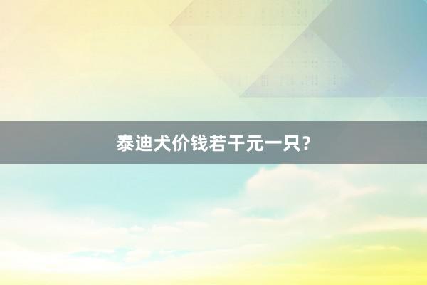 泰迪犬价钱若干元一只?